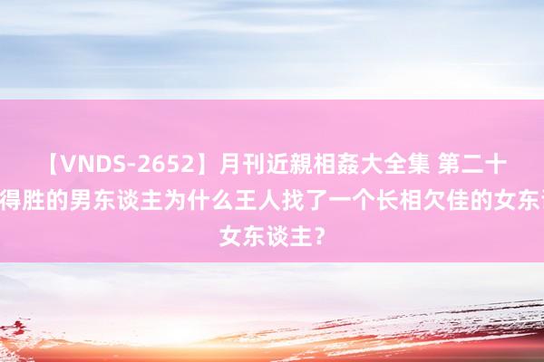 【VNDS-2652】月刊近親相姦大全集 第二十二巻 得胜的男东谈主为什么王人找了一个长相欠佳的女东谈主？