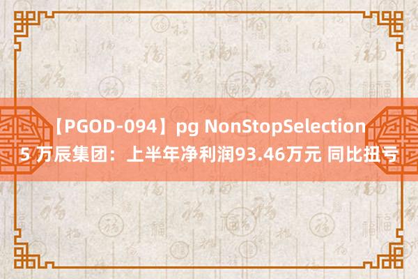 【PGOD-094】pg NonStopSelection 5 万辰集团：上半年净利润93.46万元 同比扭亏