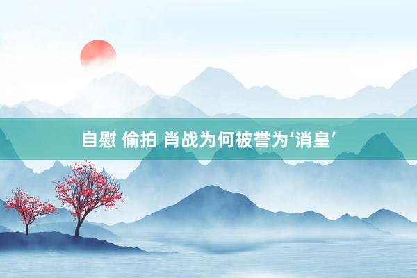 自慰 偷拍 肖战为何被誉为‘消皇’