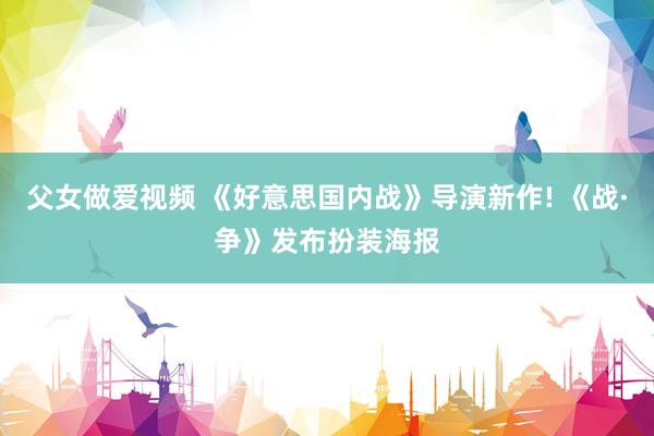 父女做爱视频 《好意思国内战》导演新作! 《战·争》发布扮装海报