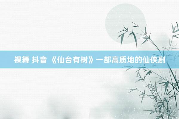 裸舞 抖音 《仙台有树》一部高质地的仙侠剧