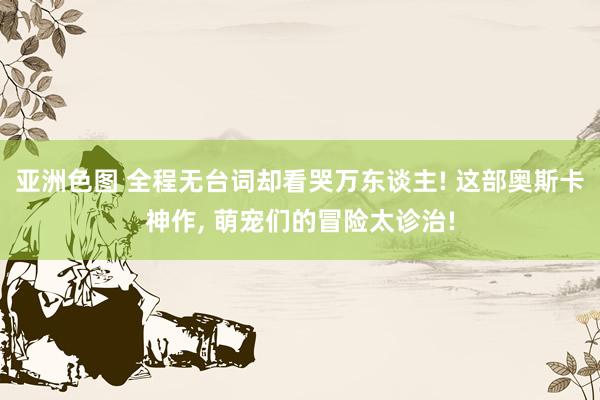 亚洲色图 全程无台词却看哭万东谈主! 这部奥斯卡神作， 萌宠们的冒险太诊治!