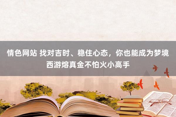 情色网站 找对吉时、稳住心态，你也能成为梦境西游熔真金不怕火小高手