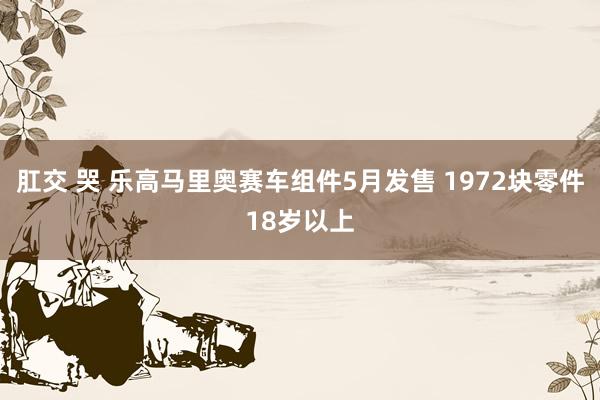 肛交 哭 乐高马里奥赛车组件5月发售 1972块零件18岁以上