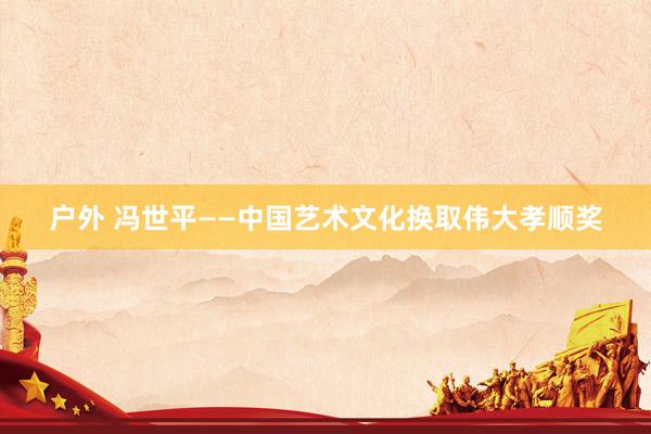 户外 冯世平——中国艺术文化换取伟大孝顺奖