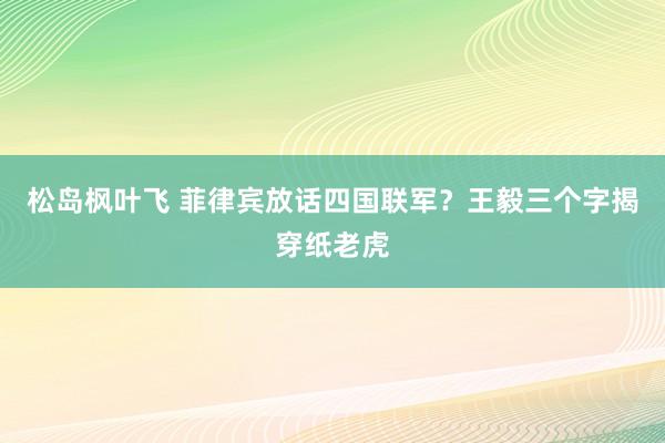 松岛枫叶飞 菲律宾放话四国联军？王毅三个字揭穿纸老虎