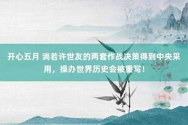 开心五月 淌若许世友的两套作战决策得到中央采用，操办世界历史会被重写！