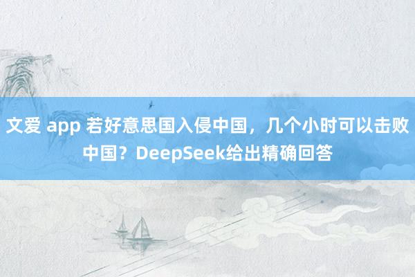 文爱 app 若好意思国入侵中国，几个小时可以击败中国？DeepSeek给出精确回答