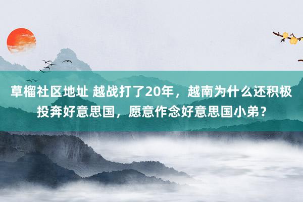 草榴社区地址 越战打了20年，越南为什么还积极投奔好意思国，愿意作念好意思国小弟？