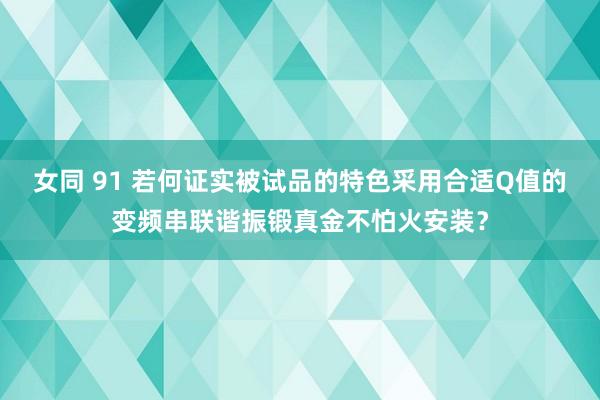 女同 91 若何证实被试品的特色采用合适Q值的变频串联谐振锻真金不怕火安装？