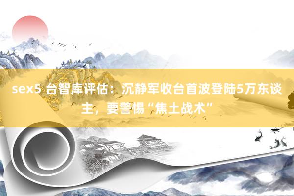 sex5 台智库评估：沉静军收台首波登陆5万东谈主，要警惕“焦土战术”