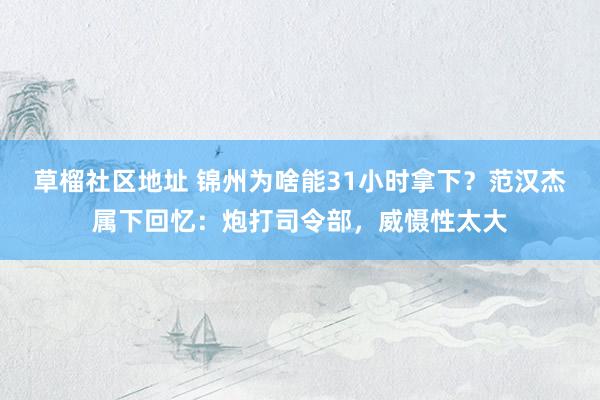 草榴社区地址 锦州为啥能31小时拿下？范汉杰属下回忆：炮打司令部，威慑性太大
