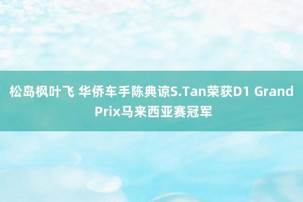 松岛枫叶飞 华侨车手陈典谅S.Tan荣获D1 Grand Prix马来西亚赛冠军