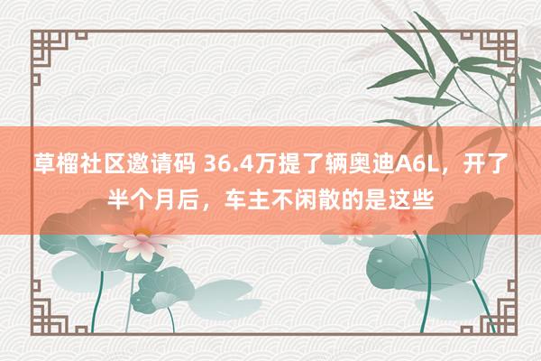 草榴社区邀请码 36.4万提了辆奥迪A6L，开了半个月后，车主不闲散的是这些