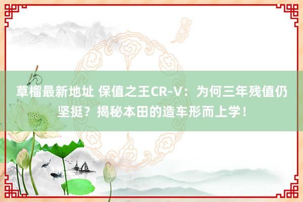 草榴最新地址 保值之王CR-V：为何三年残值仍坚挺？揭秘本田的造车形而上学！
