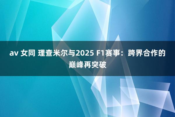 av 女同 理查米尔与2025 F1赛事：跨界合作的巅峰再突破