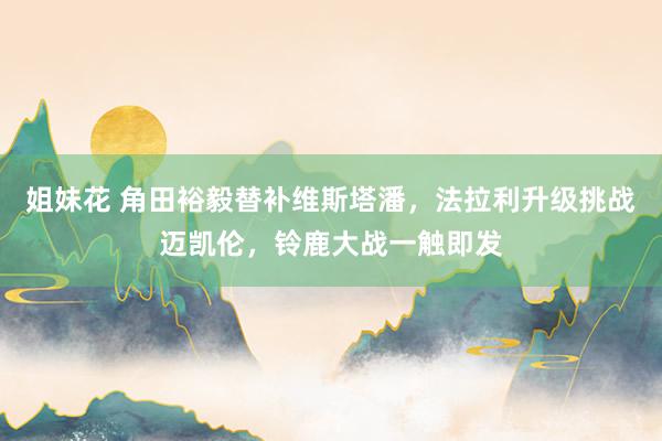 姐妹花 角田裕毅替补维斯塔潘，法拉利升级挑战迈凯伦，铃鹿大战一触即发
