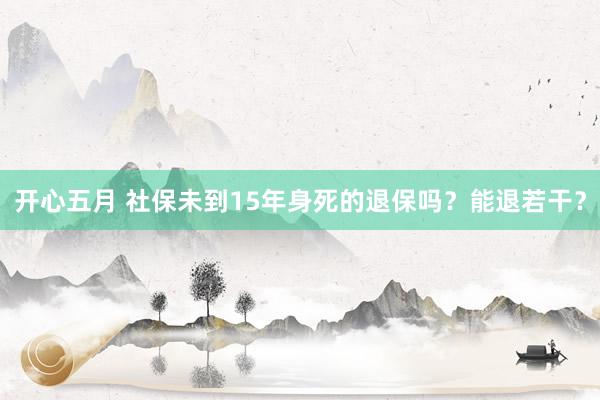 开心五月 社保未到15年身死的退保吗？能退若干？