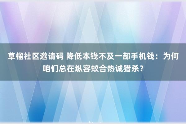 草榴社区邀请码 降低本钱不及一部手机钱：为何咱们总在纵容蚁合热诚猎杀？