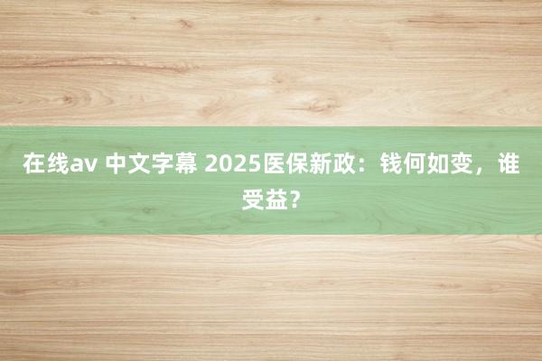 在线av 中文字幕 2025医保新政：钱何如变，谁受益？