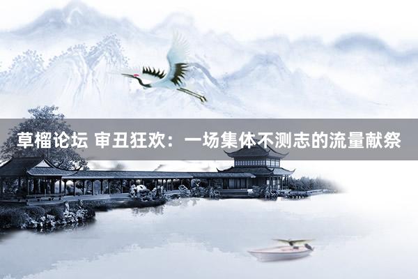 草榴论坛 审丑狂欢：一场集体不测志的流量献祭