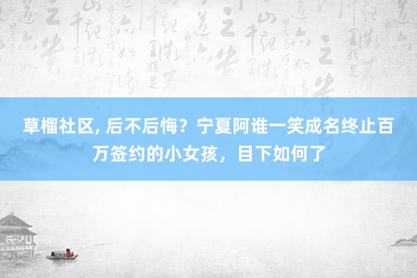 草榴社区， 后不后悔？宁夏阿谁一笑成名终止百万签约的小女孩，目下如何了