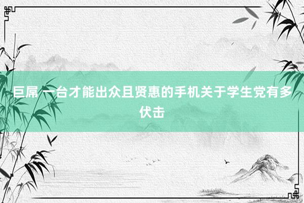 巨屌 一台才能出众且贤惠的手机关于学生党有多伏击
