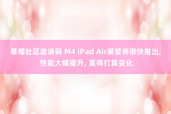 草榴社区邀请码 M4 iPad Air展望将很快推出， 性能大幅擢升， 莫得打算变化
