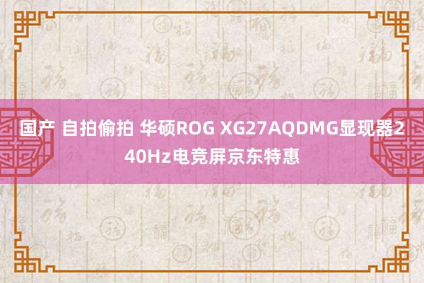 国产 自拍偷拍 华硕ROG XG27AQDMG显现器240Hz电竞屏京东特惠