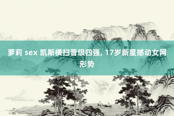 萝莉 sex 凯斯横扫晋级四强， 17岁新星撼动女网形势
