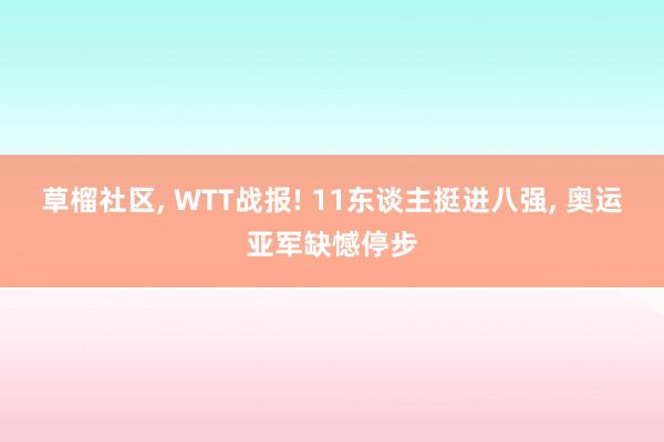 草榴社区， WTT战报! 11东谈主挺进八强， 奥运亚军缺憾停步