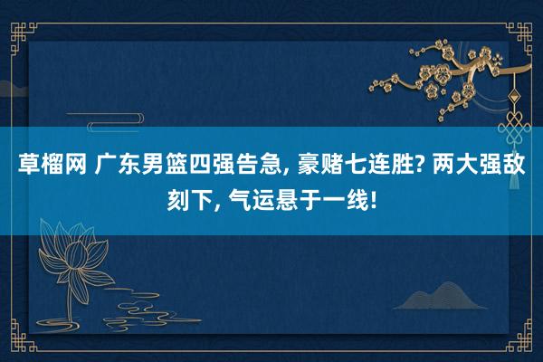 草榴网 广东男篮四强告急， 豪赌七连胜? 两大强敌刻下， 气运悬于一线!