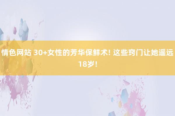 情色网站 30+女性的芳华保鲜术! 这些窍门让她遥远18岁!