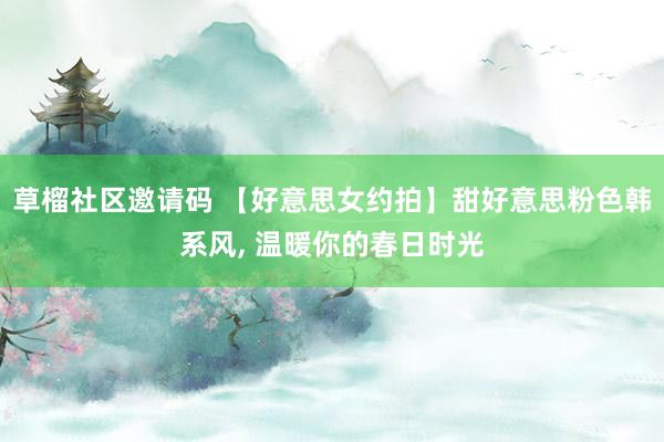 草榴社区邀请码 【好意思女约拍】甜好意思粉色韩系风， 温暖你的春日时光