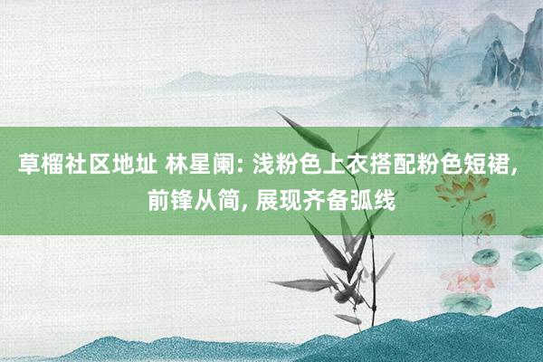 草榴社区地址 林星阑: 浅粉色上衣搭配粉色短裙， 前锋从简， 展现齐备弧线