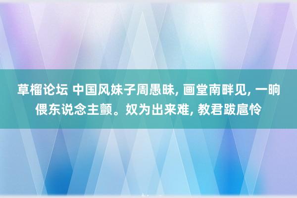 草榴论坛 中国风妹子周愚昧， 画堂南畔见， 一晌偎东说念主颤。奴为出来难， 教君跋扈怜