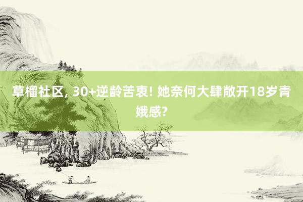 草榴社区， 30+逆龄苦衷! 她奈何大肆敞开18岁青娥感?