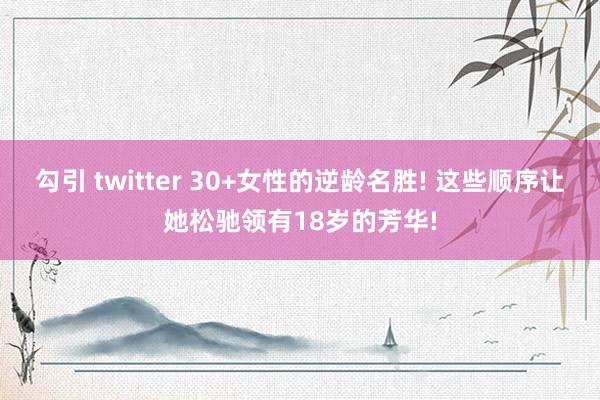 勾引 twitter 30+女性的逆龄名胜! 这些顺序让她松驰领有18岁的芳华!