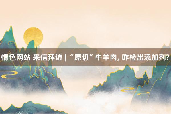 情色网站 来信拜访 | “原切”牛羊肉， 咋检出添加剂?