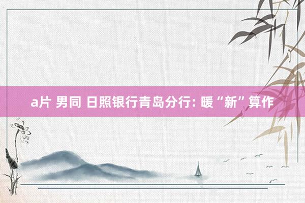 a片 男同 日照银行青岛分行: 暖“新”算作