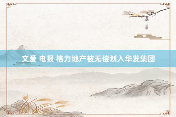 文爱 电报 格力地产被无偿划入华发集团