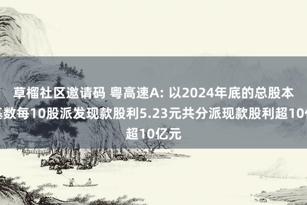 草榴社区邀请码 粤高速A: 以2024年底的总股本为基数每10股派发现款股利5.23元共分派现款股利超10亿元