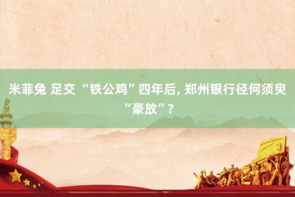 米菲兔 足交 “铁公鸡”四年后， 郑州银行径何须臾“豪放”?
