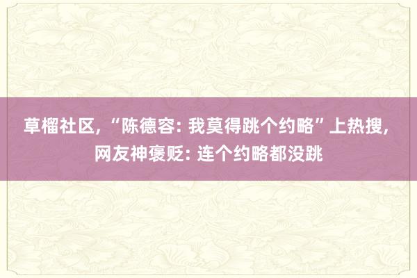 草榴社区， “陈德容: 我莫得跳个约略”上热搜， 网友神褒贬: 连个约略都没跳