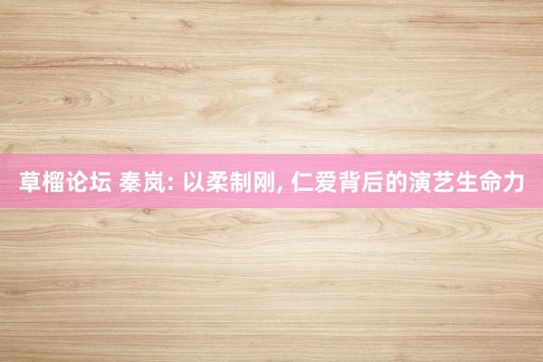 草榴论坛 秦岚: 以柔制刚， 仁爱背后的演艺生命力