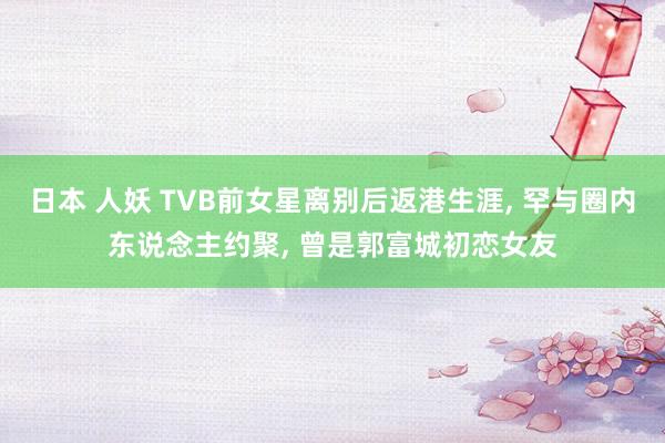 日本 人妖 TVB前女星离别后返港生涯， 罕与圈内东说念主约聚， 曾是郭富城初恋女友
