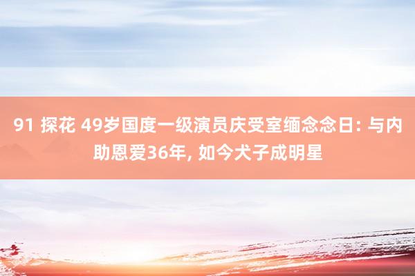 91 探花 49岁国度一级演员庆受室缅念念日: 与内助恩爱36年， 如今犬子成明星