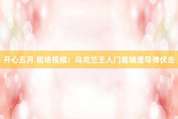 开心五月 现场视频：乌克兰王人门基辅遭导弹伏击