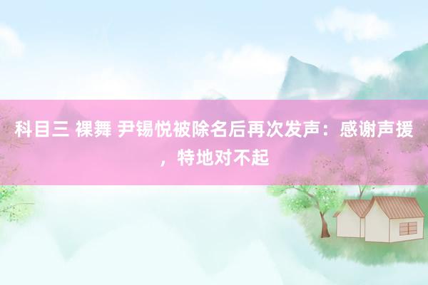 科目三 裸舞 尹锡悦被除名后再次发声：感谢声援，特地对不起