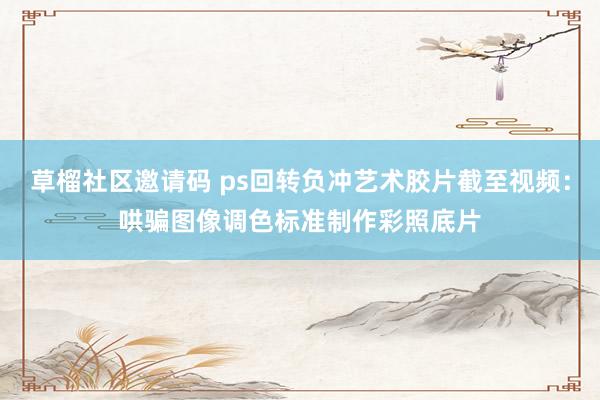 草榴社区邀请码 ps回转负冲艺术胶片截至视频：哄骗图像调色标准制作彩照底片